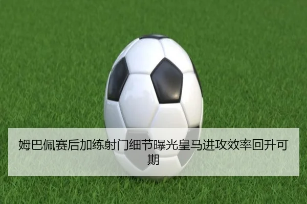 姆巴佩赛后加练射门细节曝光皇马进攻效率回升可期 - kaiyun